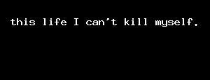 This Life I Can't Kill Myself.