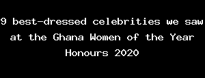 9 best-dressed celebrities we saw at the Ghana Women of the Year Honours 2020