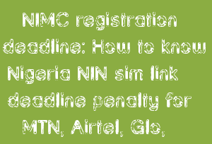NIMC registration deadline: How to know Nigeria NIN sim link deadline penalty for MTN, Airtel, Glo, Etisalat lines