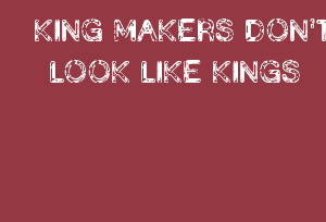 KING MAKERS DON'T LOOK LIKE KINGS