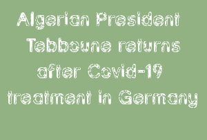 Algerian President Tebboune Returns After Covid-19 Treatment In Germany