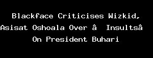 Blackface Criticises Wizkid, Asisat Oshoala Over “Insults” On President Buhari