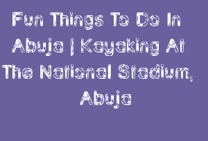 Fun Things To Do In Abuja | Kayaking At The National Stadium, Abuja