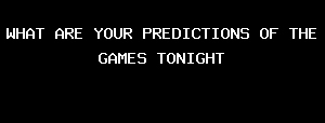 WHAT ARE YOUR PREDICTIONS OF THE GAMES TONIGHT