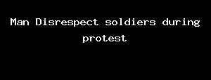 Man Disrespect Soldiers During Protest