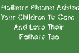 Mothers Please Advise Your Children To Care And Love Their Fathers Too