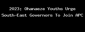 2023: Ohanaeze Youths Urge South-East Governors To Join APC