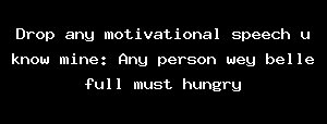 Drop any motivational speech u know mine: Any person wey belle full must hungry